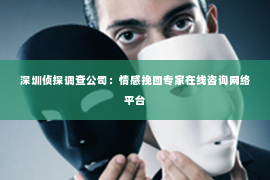 深圳侦探调查公司：情感挽回专家在线咨询网络平台