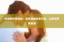 深圳婚外情取证：实用挽回男友方法，让你与梦缘重逢