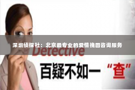 深圳侦探社：北京最专业的爱情挽回咨询服务