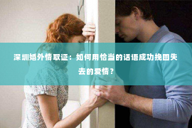 深圳婚外情取证：如何用恰当的话语成功挽回失去的爱情？