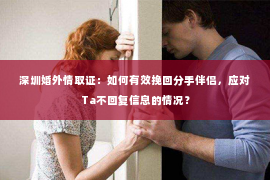 深圳婚外情取证：如何有效挽回分手伴侣，应对Ta不回复信息的情况？