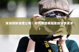 深圳侦探调查公司：如何挽回被拒绝的分手请求？
