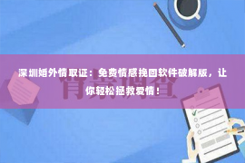 深圳婚外情取证：免费情感挽回软件破解版，让你轻松拯救爱情！