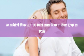深圳婚外情取证：如何挽回因父母干涉而分手的女友