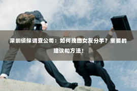 深圳侦探调查公司：如何挽回女友分手？重要的建议和方法！