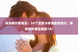 深圳婚外情取证：30个百度分手挽回的技巧，教你如何成功挽回TA！