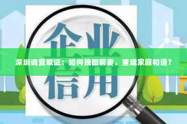 深圳调查取证：如何挽回前妻，重建家庭和谐？