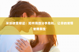 深圳调查取证：如何挽回分手危机，让你的爱情重燃新生