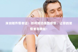 深圳婚外情取证：如何成功挽回感情，让你的爱情重新燃起！