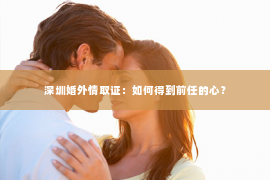 深圳婚外情取证：如何得到前任的心？