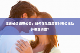 深圳侦探调查公司：如何在生育后面对老公出轨并恢复婚姻？