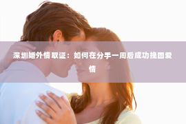 深圳婚外情取证：如何在分手一周后成功挽回爱情