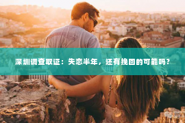深圳调查取证：失恋半年，还有挽回的可能吗？