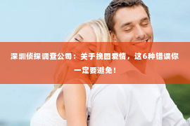 深圳侦探调查公司：关于挽回爱情，这6种错误你一定要避免！