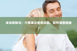 深圳侦探社：六旬老公重病出轨，如何挽救婚姻？