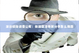 深圳侦探调查公司：极端做法导致分手怎么挽回