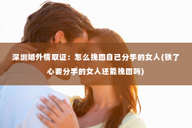 深圳婚外情取证：怎么挽回自己分手的女人(铁了心要分手的女人还能挽回吗)