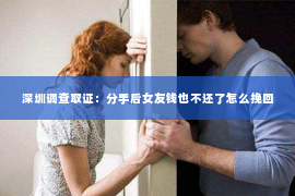 深圳调查取证：分手后女友钱也不还了怎么挽回
