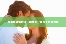深圳婚外情取证：和女友分手八天怎么挽回