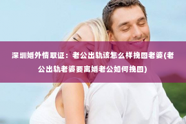 深圳婚外情取证：老公出轨该怎么样挽回老婆(老公出轨老婆要离婚老公如何挽回)