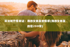 深圳婚外情取证：挽回女朋友的情感(挽回女朋友的信200字)