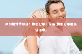 深圳婚外情取证：挽回分手十句话(挽回分手的最佳话术)