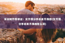 深圳婚外情取证：女方提分手后男方挽回(女方提分手后男方挽回怎么说)
