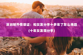 深圳婚外情取证：和女友分手十多年了怎么挽回(十年女友提分手)