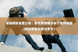 深圳侦探调查公司：前任跟对象分手了如何挽回(前任男友和我分手了)