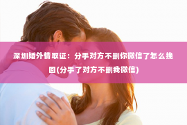 深圳婚外情取证：分手对方不删你微信了怎么挽回(分手了对方不删我微信)