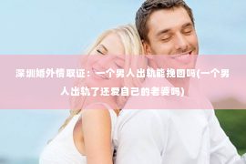 深圳婚外情取证：一个男人出轨能挽回吗(一个男人出轨了还爱自己的老婆吗)