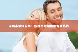 深圳市侦探公司：黔西南婚姻挽回专家热线
