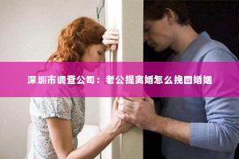深圳市调查公司：老公提离婚怎么挽回婚姻