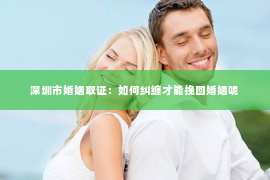 深圳市婚姻取证：如何纠缠才能挽回婚姻呢
