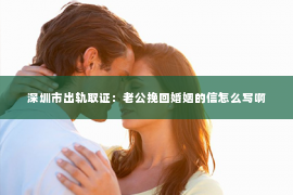 深圳市出轨取证：老公挽回婚姻的信怎么写啊