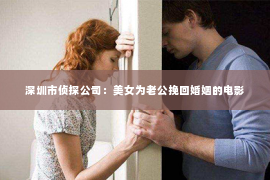 深圳市侦探公司：美女为老公挽回婚姻的电影