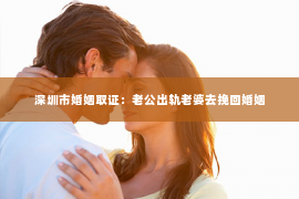 深圳市婚姻取证：老公出轨老婆去挽回婚姻
