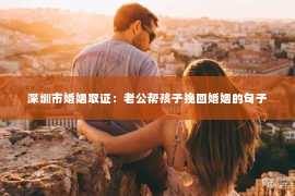 深圳市婚姻取证：老公帮孩子挽回婚姻的句子