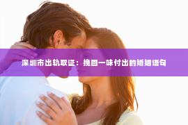 深圳市出轨取证：挽回一味付出的婚姻语句