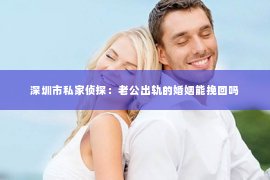 深圳市私家侦探：老公出轨的婚姻能挽回吗