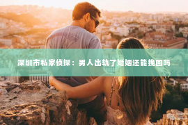深圳市私家侦探：男人出轨了婚姻还能挽回吗