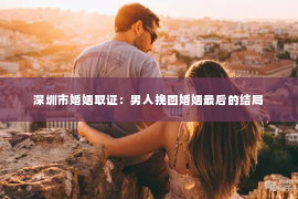 深圳市婚姻取证：男人挽回婚姻最后的结局