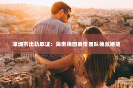 深圳市出轨取证：海南挽回爱情团队挽救婚姻