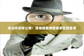 深圳市侦探公司：濮阳婚姻挽回哪家比较靠谱