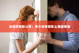 深圳市侦探公司：有小孩再婚怎么挽回婚姻