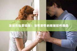 深圳市私家侦探：没有爱情的婚姻如何挽回