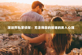 深圳市私家侦探：无法挽回的婚姻的男人心理