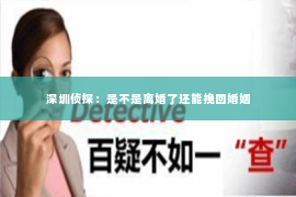 深圳侦探：是不是离婚了还能挽回婚姻