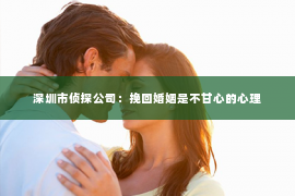 深圳市侦探公司：挽回婚姻是不甘心的心理