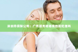 深圳市侦探公司：广州越秀婚姻挽回能处理吗